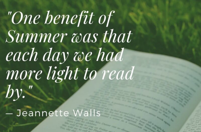 Quote: The benefit of summer was that each day we had more light to read by. - Jeannette Walls